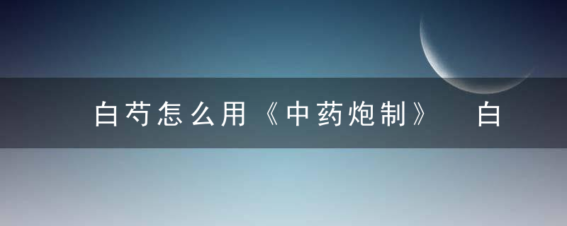 白芍怎么用《中药炮制》 白芍，白芍的服用方法